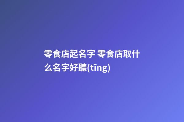 零食店起名字 零食店取什么名字好聽(tīng)